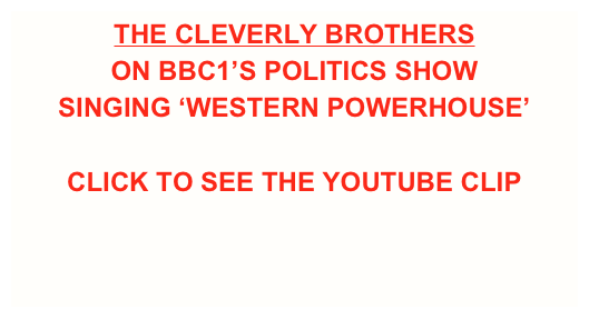 THE CLEVERLY BROTHERS 
ON BBC1’S POLITICS SHOW
SINGING ‘WESTERN POWERHOUSE’

CLICK TO SEE THE YOUTUBE CLIP
