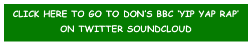 CLICK HERE TO GO TO DON’S BBC ‘YIP YAP RAP’
ON TWITTER SOUNDCLOUD